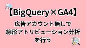 【BigQuery×GA4】広告アカウント無しで線形アトリビューション分析を行う